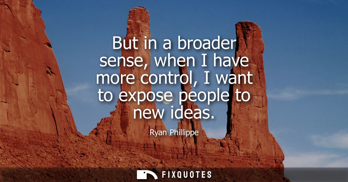 But in a broader sense, when I have more control, I want to expose people to new ideas