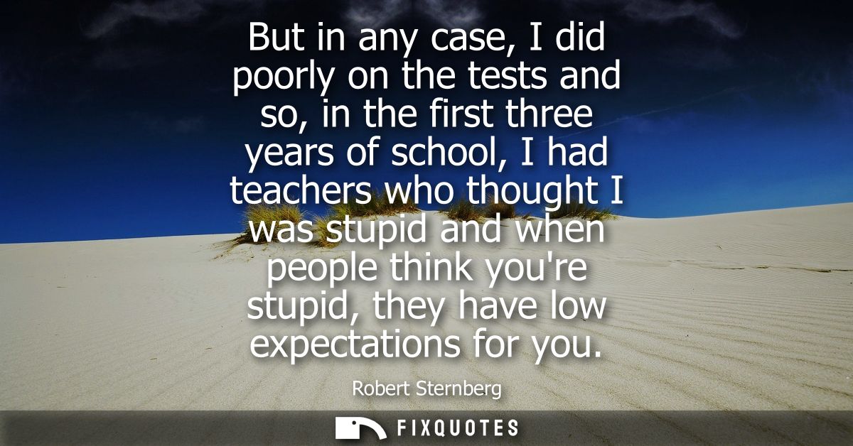 But in any case, I did poorly on the tests and so, in the first three years of school, I had teachers who thought I was 
