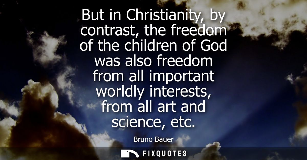 But in Christianity, by contrast, the freedom of the children of God was also freedom from all important worldly interes