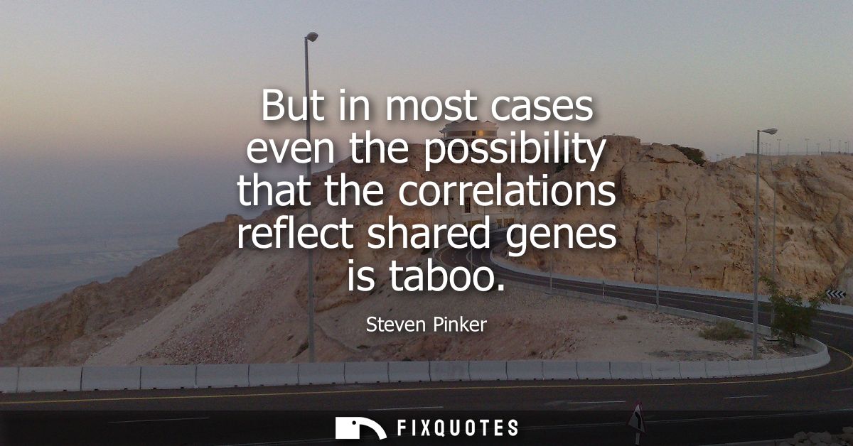 But in most cases even the possibility that the correlations reflect shared genes is taboo