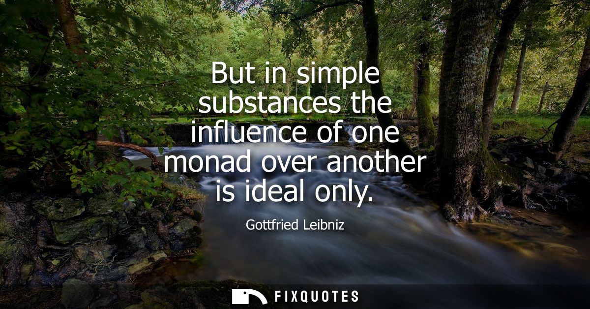 But in simple substances the influence of one monad over another is ideal only