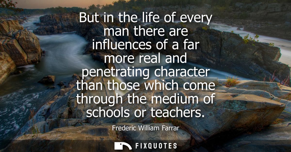 But in the life of every man there are influences of a far more real and penetrating character than those which come thr