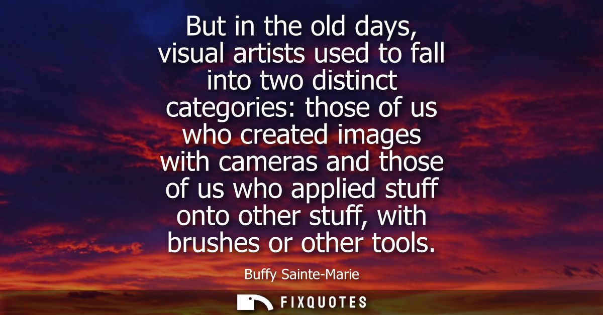 But in the old days, visual artists used to fall into two distinct categories: those of us who created images with camer
