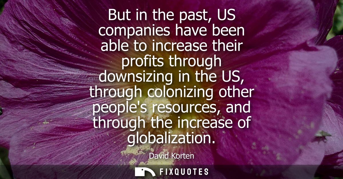 But in the past, US companies have been able to increase their profits through downsizing in the US, through colonizing 