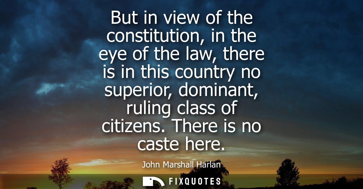 But in view of the constitution, in the eye of the law, there is in this country no superior, dominant, ruling class of 