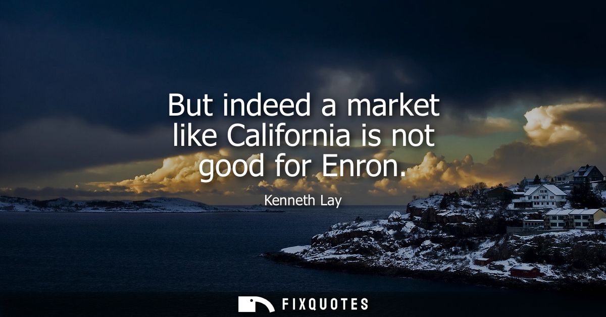 But indeed a market like California is not good for Enron