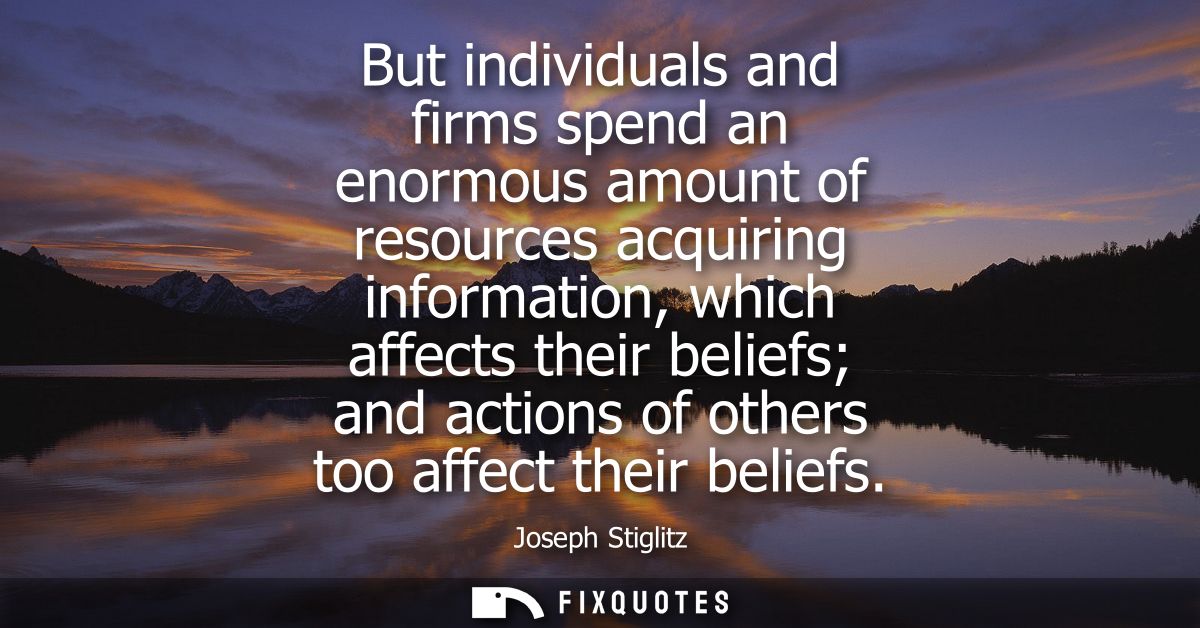 But individuals and firms spend an enormous amount of resources acquiring information, which affects their beliefs and a