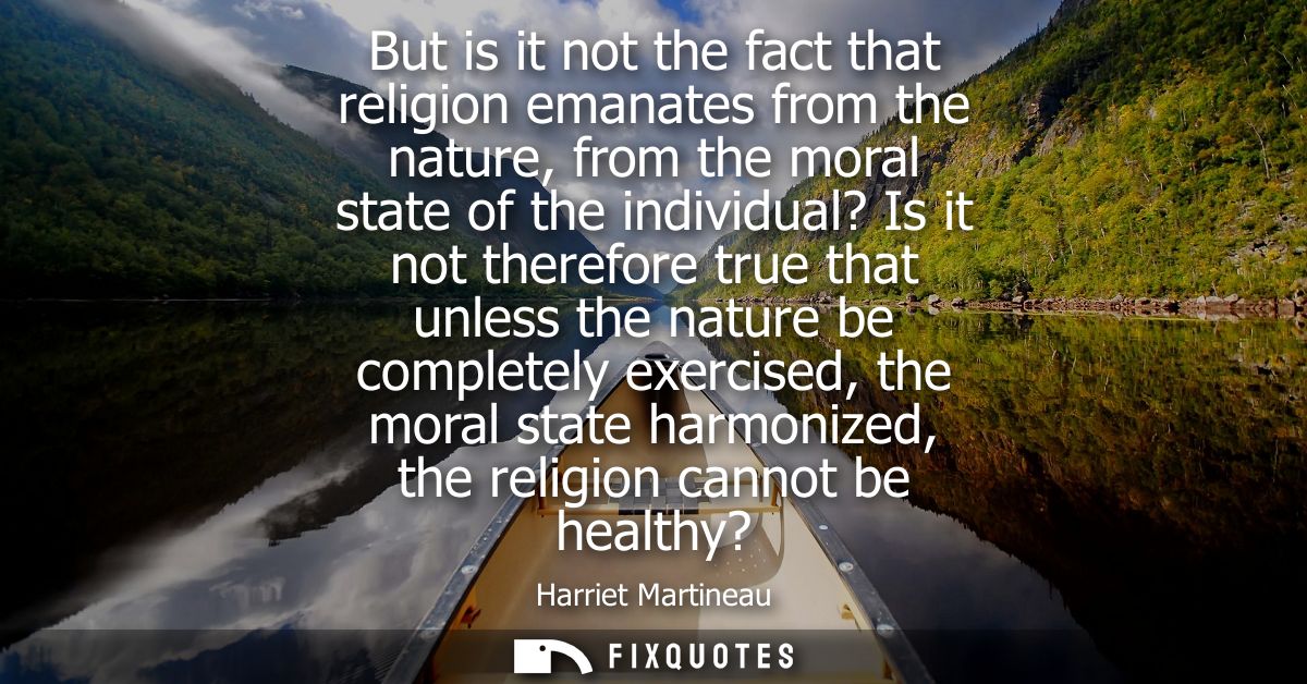 But is it not the fact that religion emanates from the nature, from the moral state of the individual? Is it not therefo