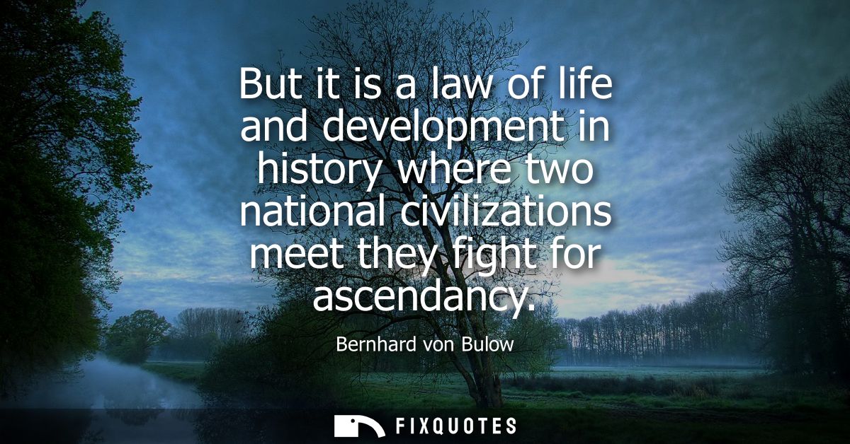 But it is a law of life and development in history where two national civilizations meet they fight for ascendancy