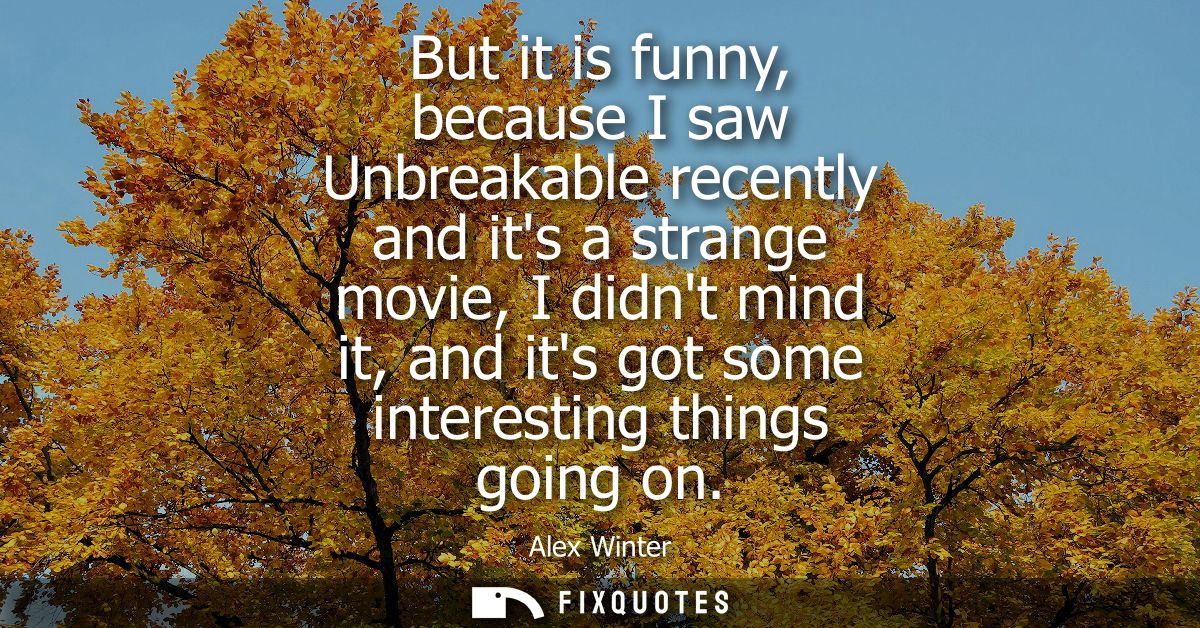 But it is funny, because I saw Unbreakable recently and its a strange movie, I didnt mind it, and its got some interesti