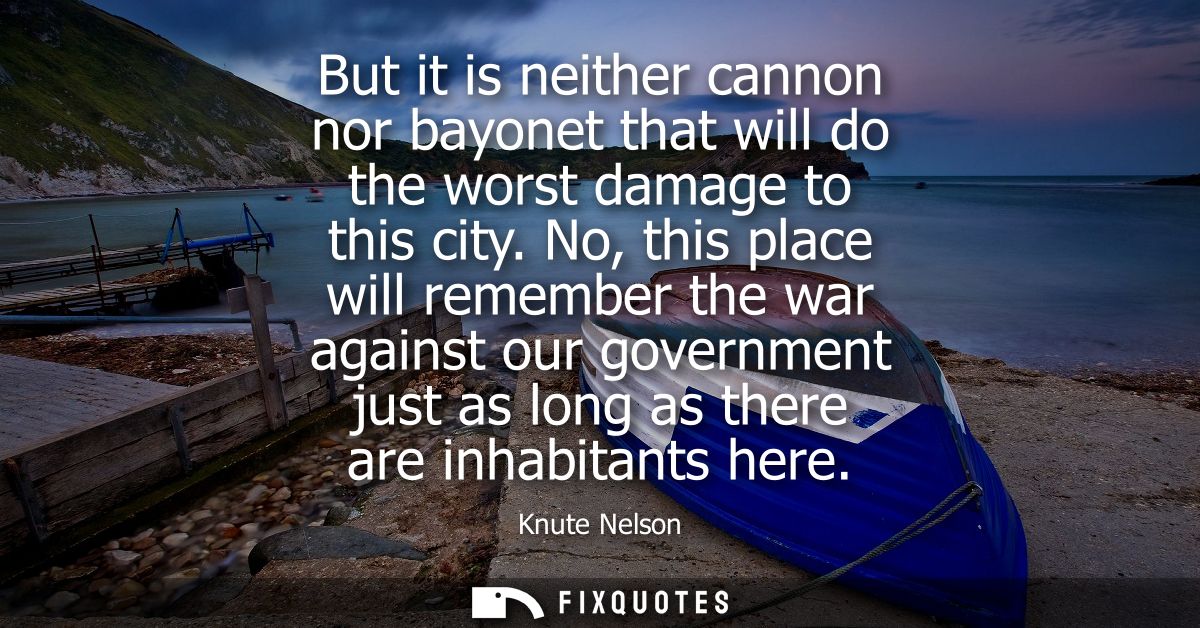 But it is neither cannon nor bayonet that will do the worst damage to this city. No, this place will remember the war ag