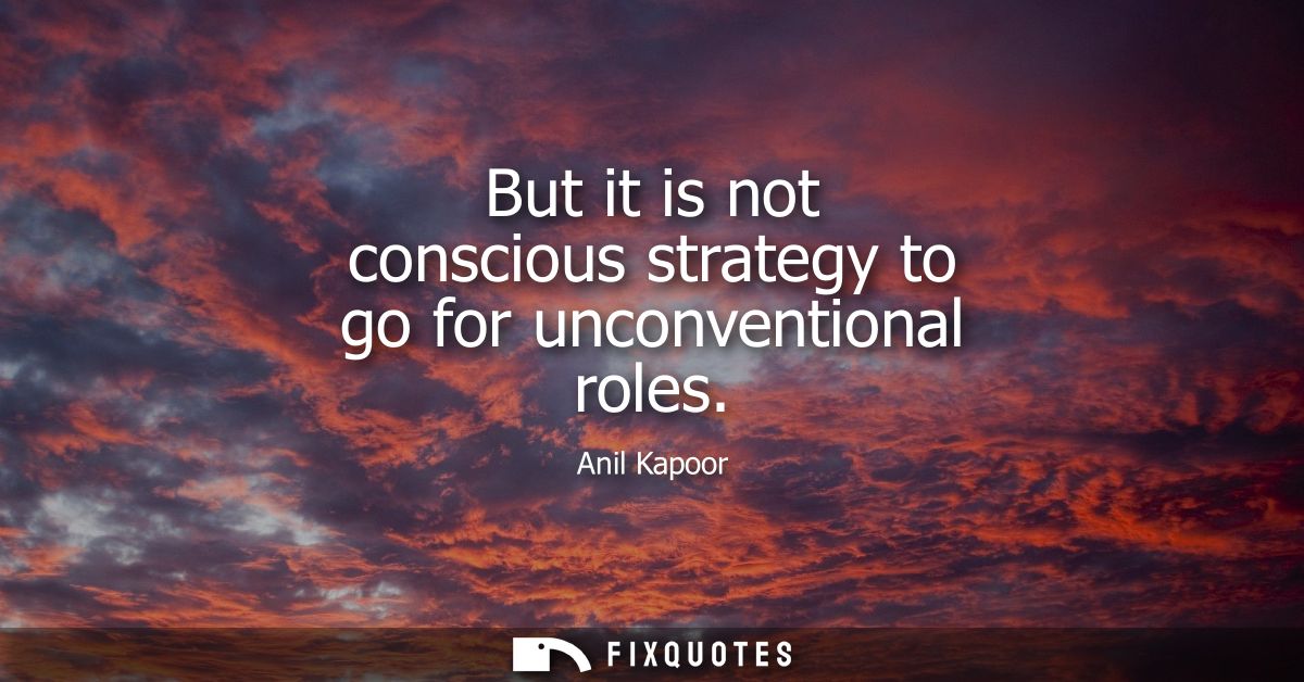 But it is not conscious strategy to go for unconventional roles