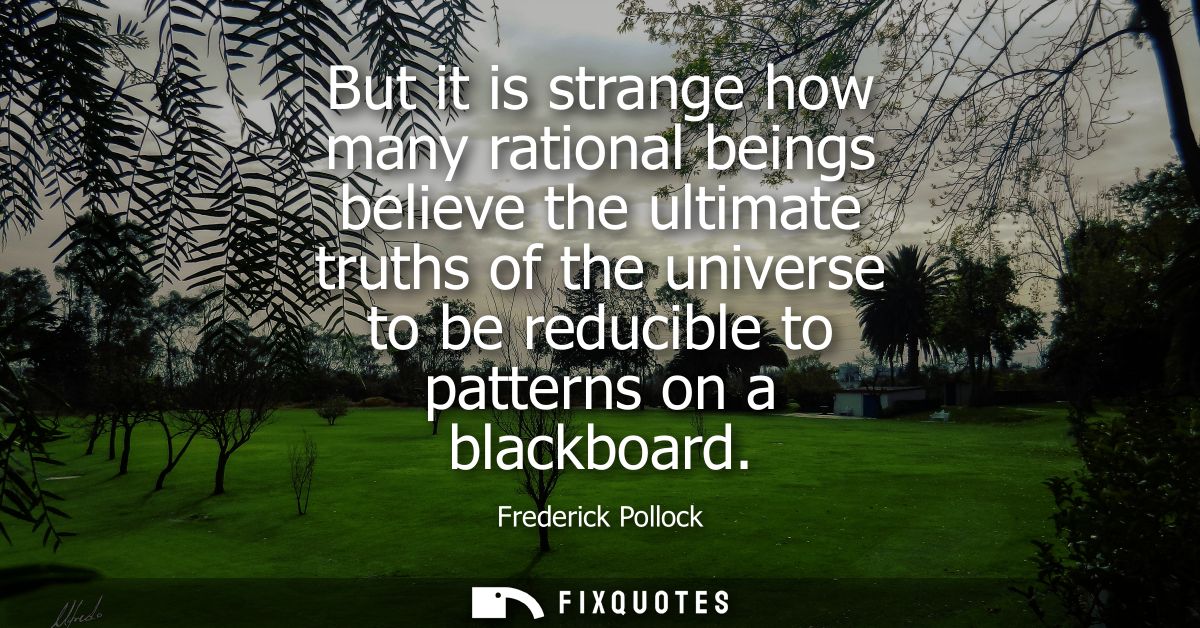 But it is strange how many rational beings believe the ultimate truths of the universe to be reducible to patterns on a 