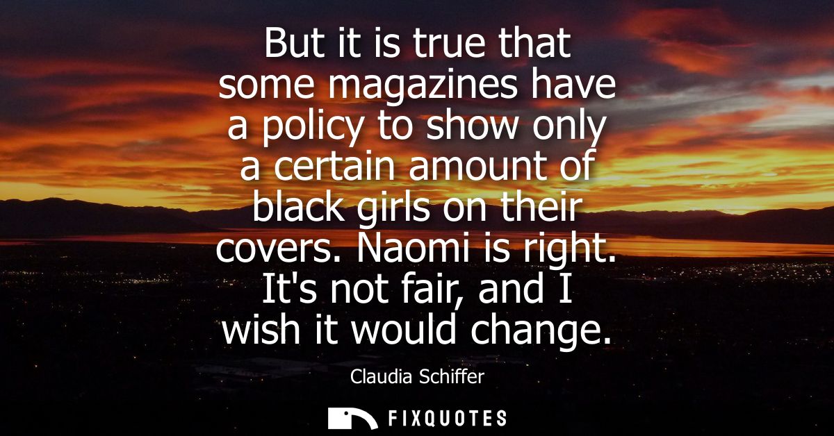 But it is true that some magazines have a policy to show only a certain amount of black girls on their covers. Naomi is 