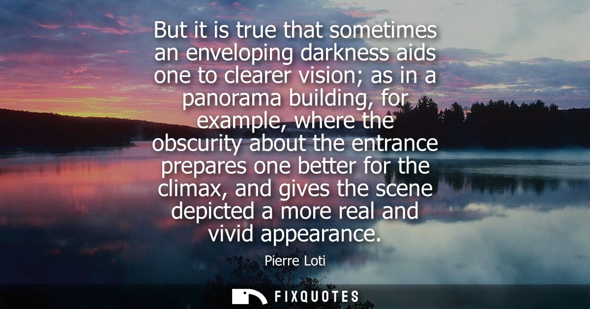 But it is true that sometimes an enveloping darkness aids one to clearer vision as in a panorama building, for example, 