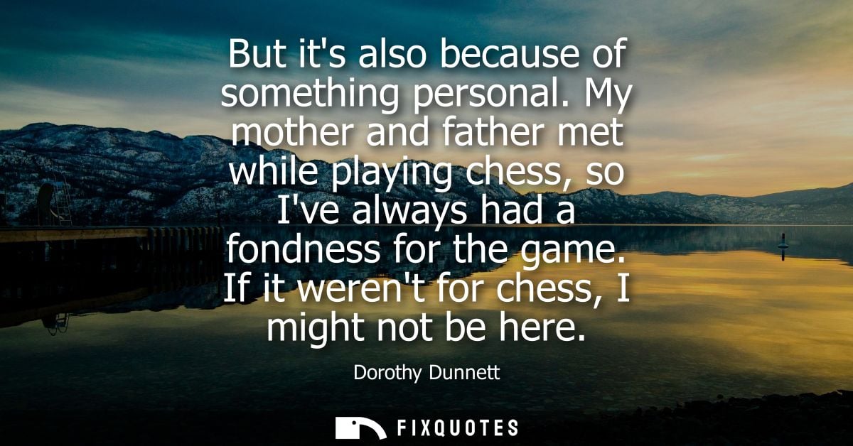 But its also because of something personal. My mother and father met while playing chess, so Ive always had a fondness f