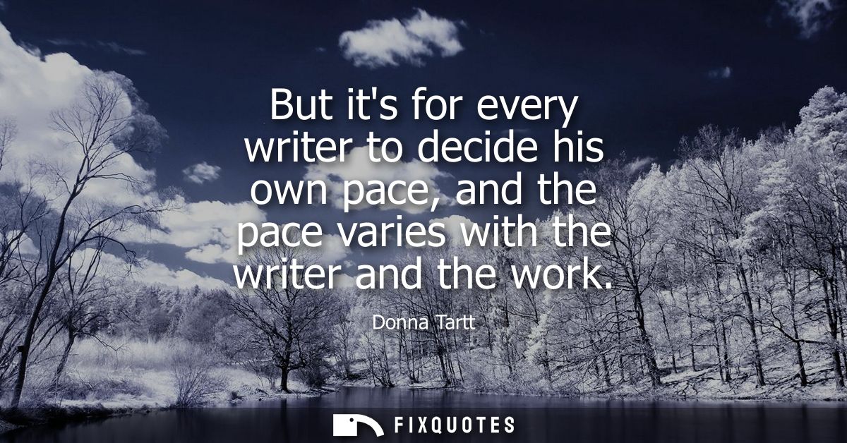 But its for every writer to decide his own pace, and the pace varies with the writer and the work