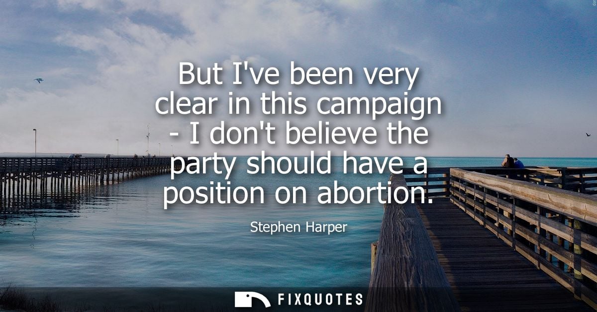 But Ive been very clear in this campaign - I dont believe the party should have a position on abortion