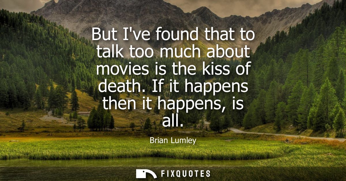 But Ive found that to talk too much about movies is the kiss of death. If it happens then it happens, is all