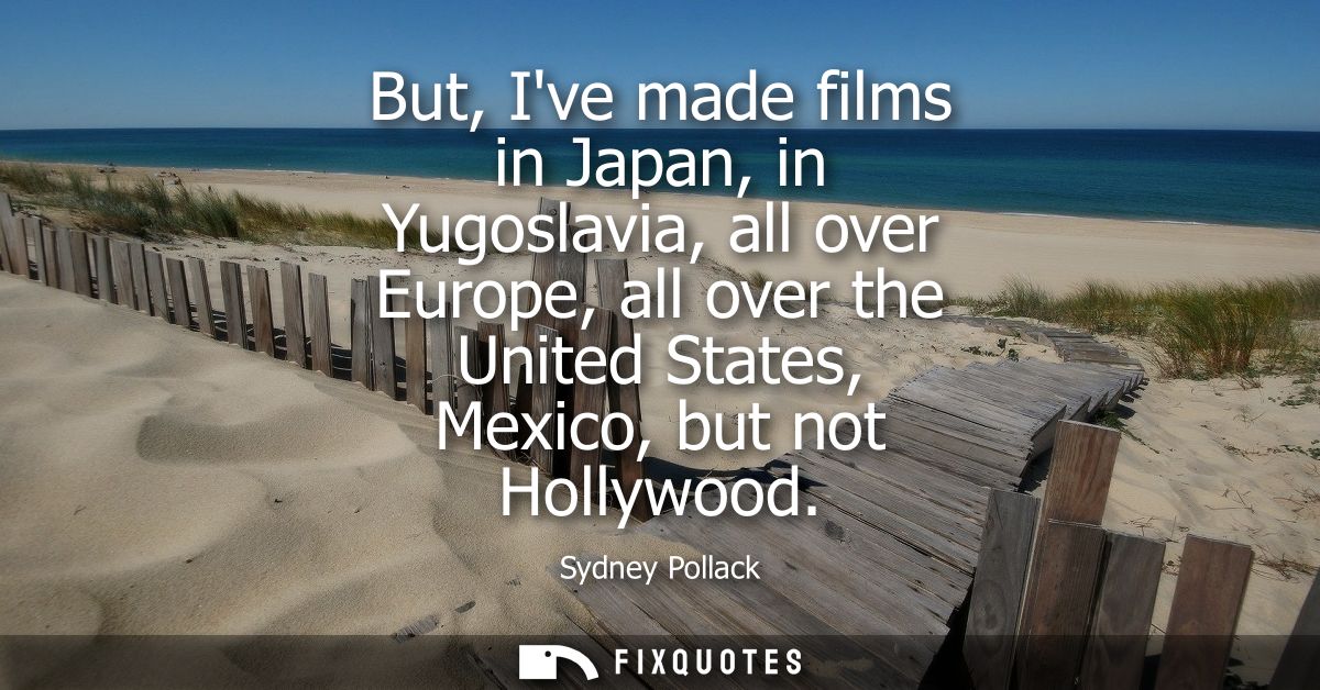 But, Ive made films in Japan, in Yugoslavia, all over Europe, all over the United States, Mexico, but not Hollywood
