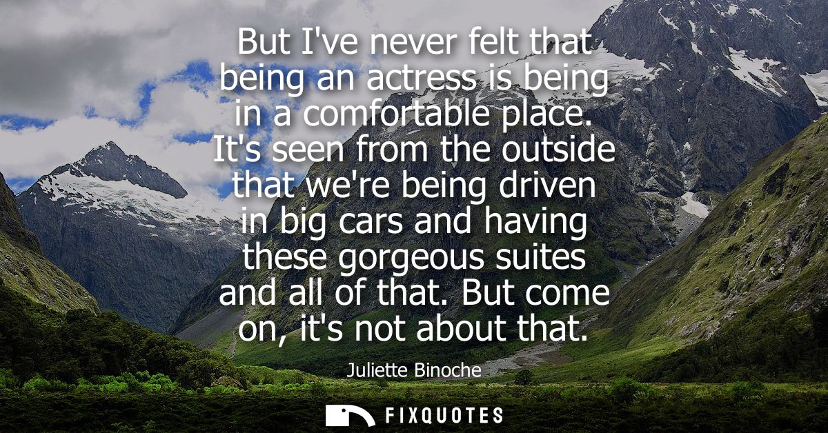 But Ive never felt that being an actress is being in a comfortable place. Its seen from the outside that were being driv
