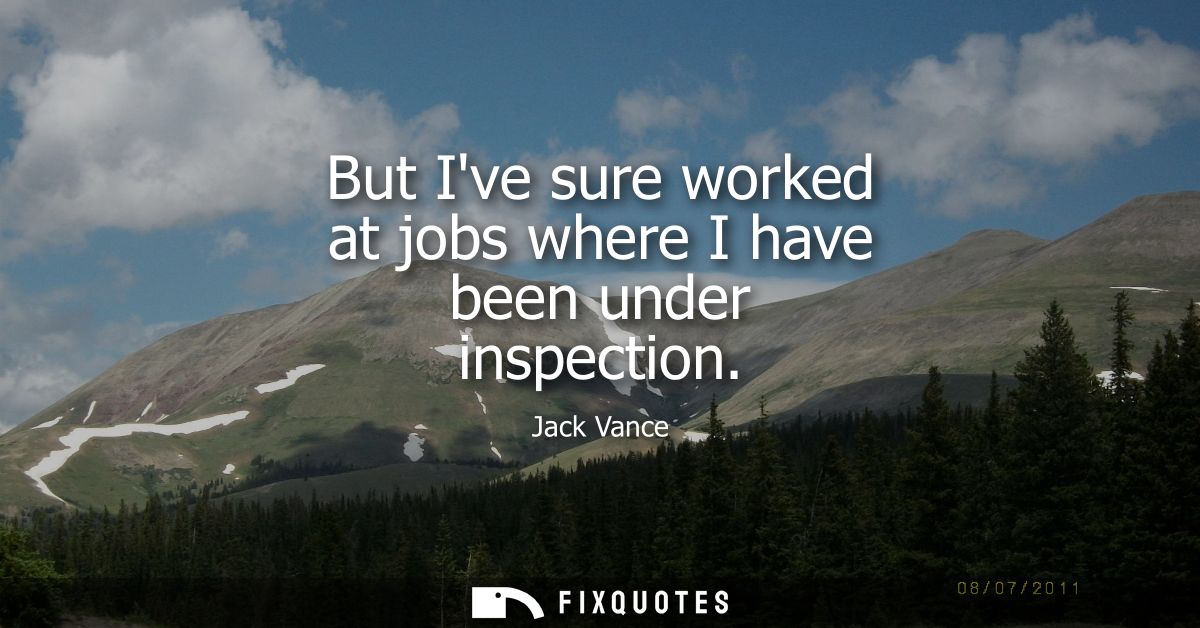 But Ive sure worked at jobs where I have been under inspection