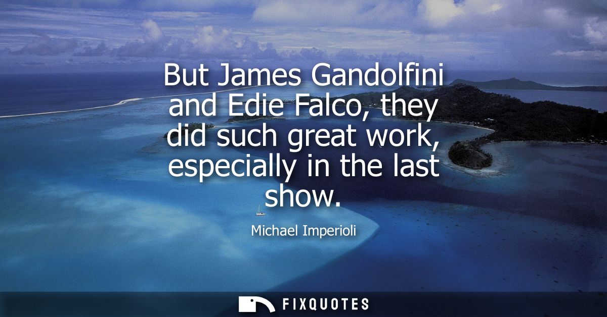 But James Gandolfini and Edie Falco, they did such great work, especially in the last show