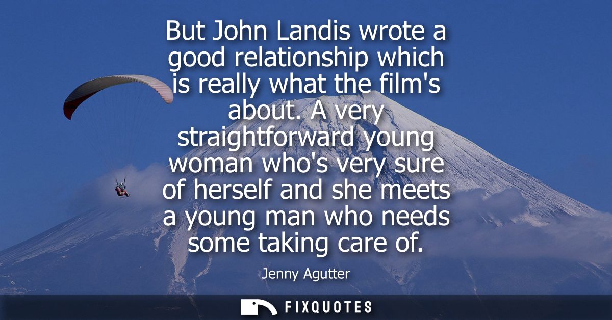 But John Landis wrote a good relationship which is really what the films about. A very straightforward young woman whos 