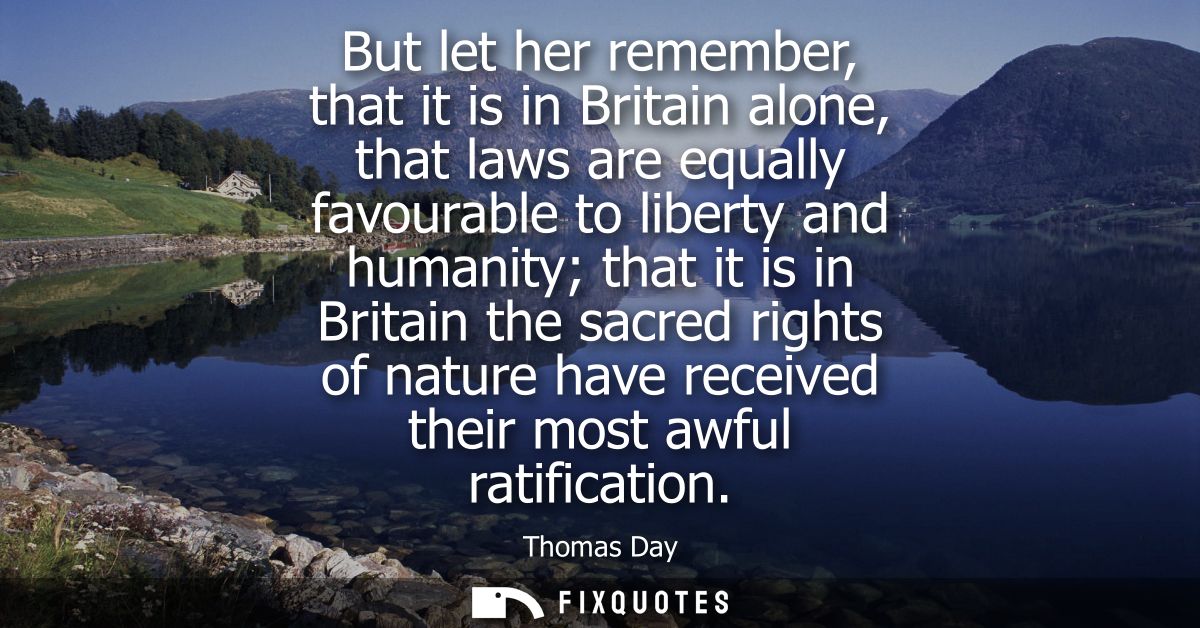 But let her remember, that it is in Britain alone, that laws are equally favourable to liberty and humanity that it is i
