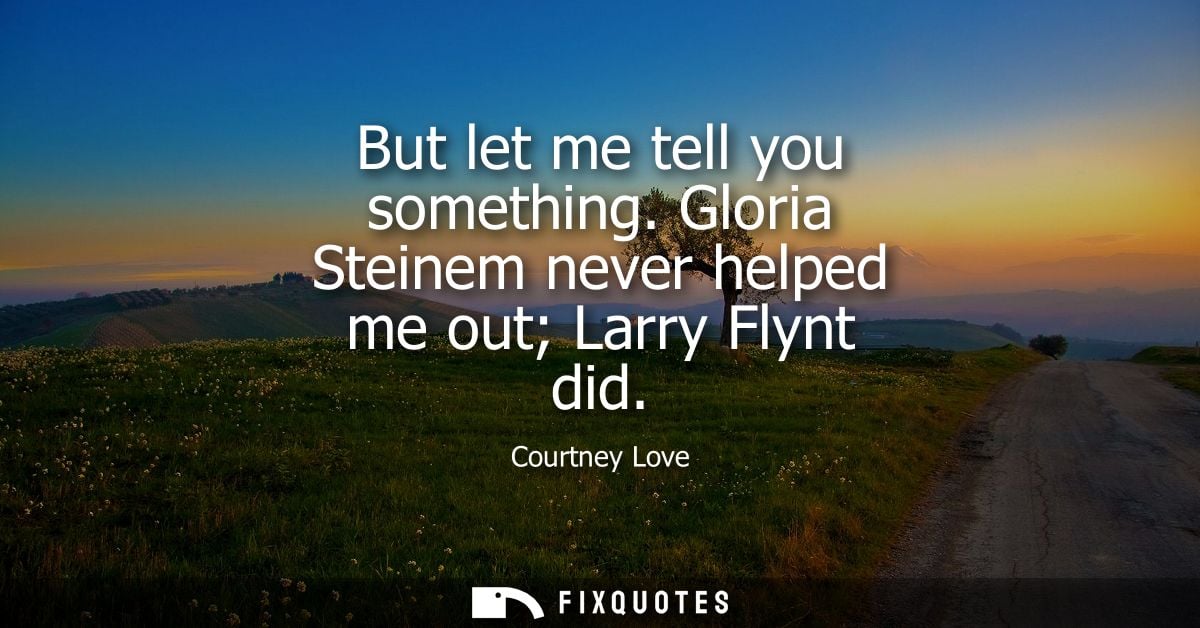But let me tell you something. Gloria Steinem never helped me out Larry Flynt did