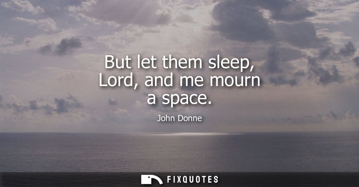 But let them sleep, Lord, and me mourn a space