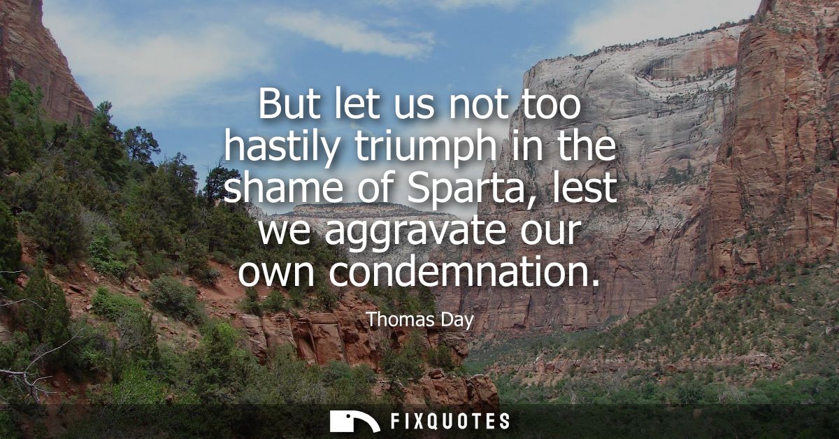 But let us not too hastily triumph in the shame of Sparta, lest we aggravate our own condemnation