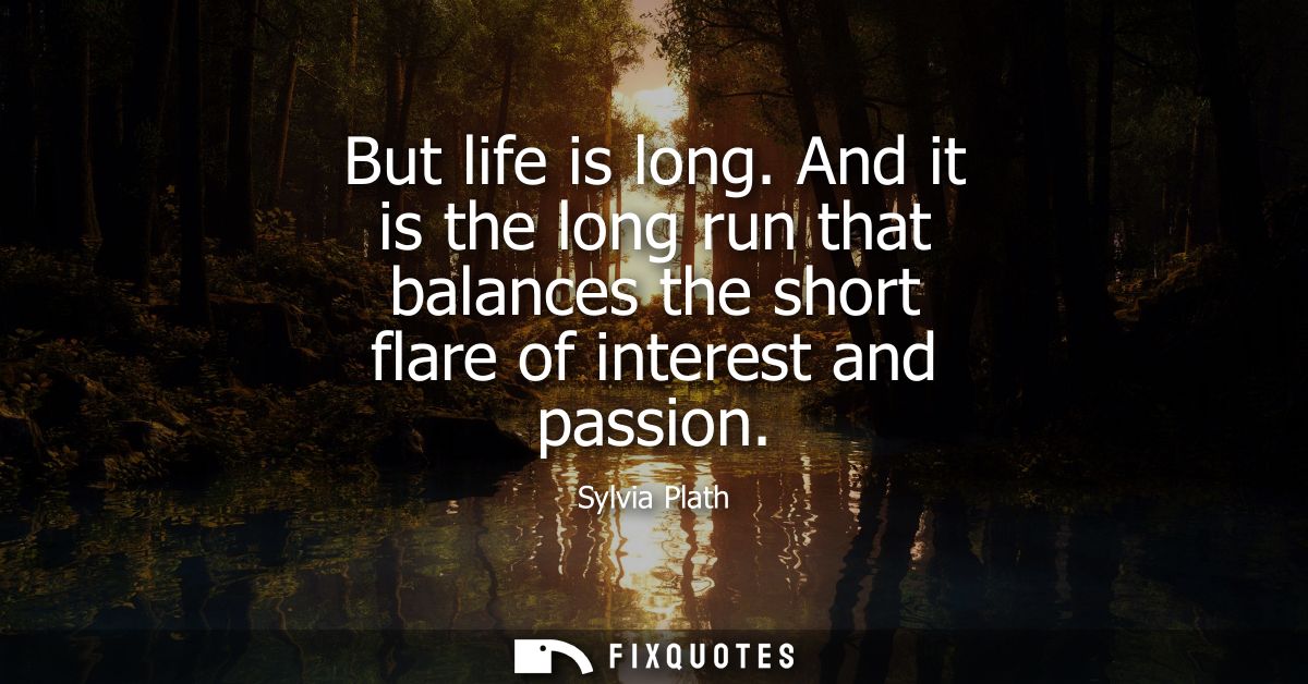 But life is long. And it is the long run that balances the short flare of interest and passion