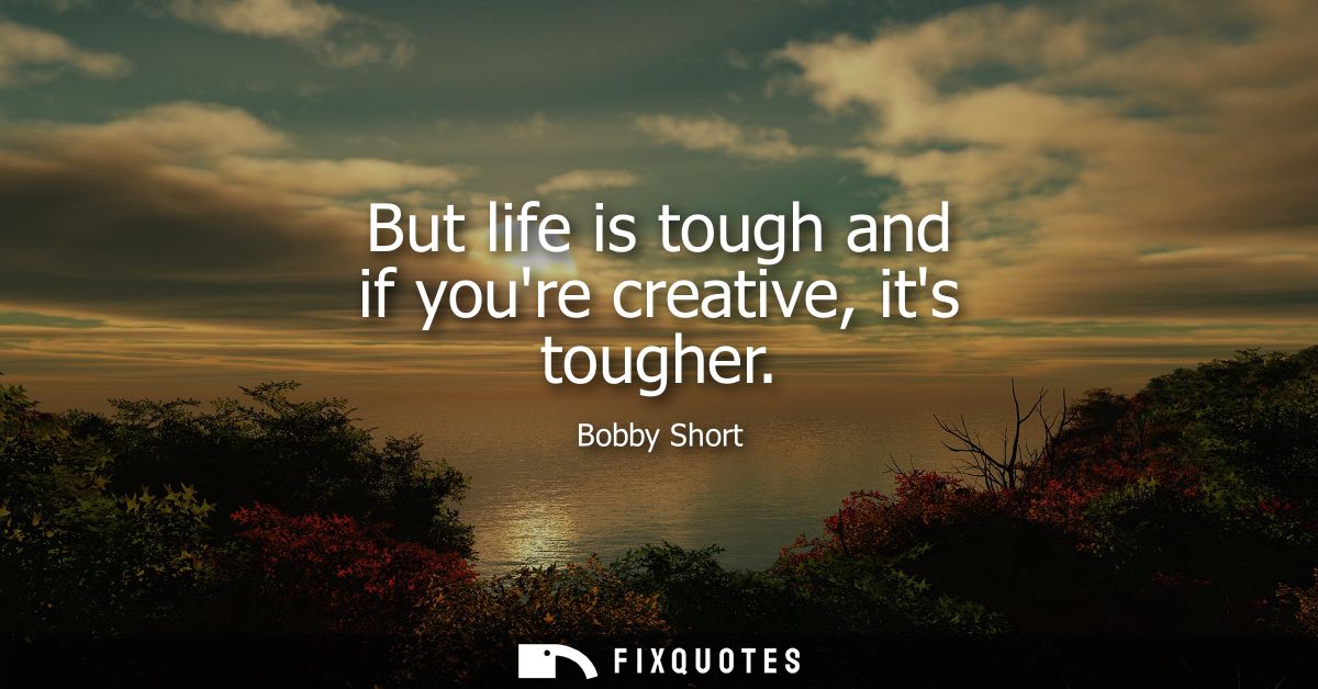 But life is tough and if youre creative, its tougher