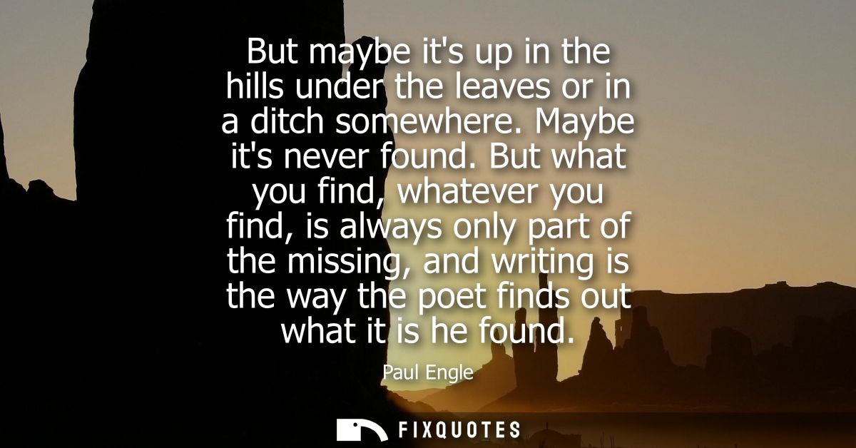 But maybe its up in the hills under the leaves or in a ditch somewhere. Maybe its never found. But what you find, whatev