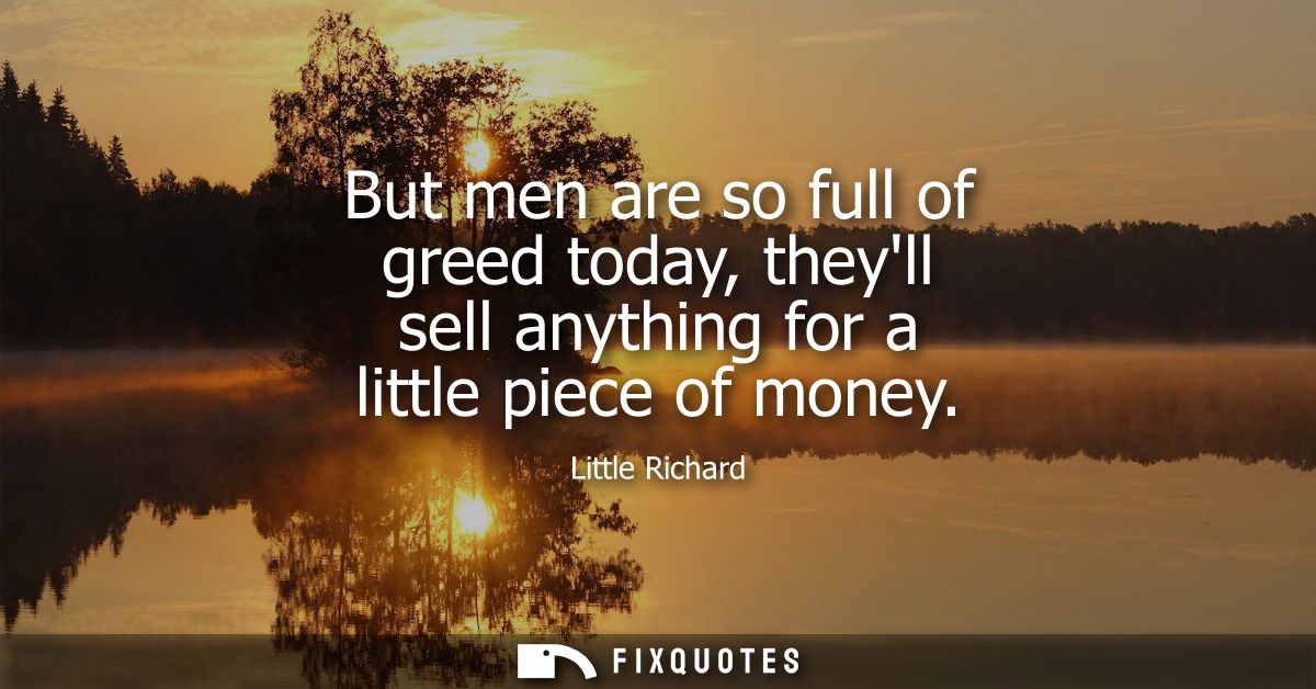 But men are so full of greed today, theyll sell anything for a little piece of money