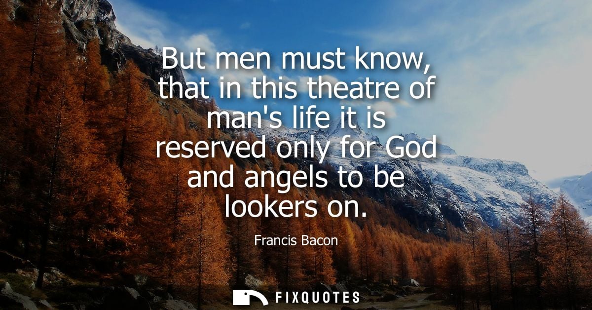 But men must know, that in this theatre of mans life it is reserved only for God and angels to be lookers on - Francis B