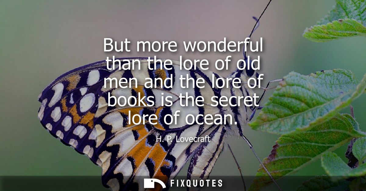 But more wonderful than the lore of old men and the lore of books is the secret lore of ocean