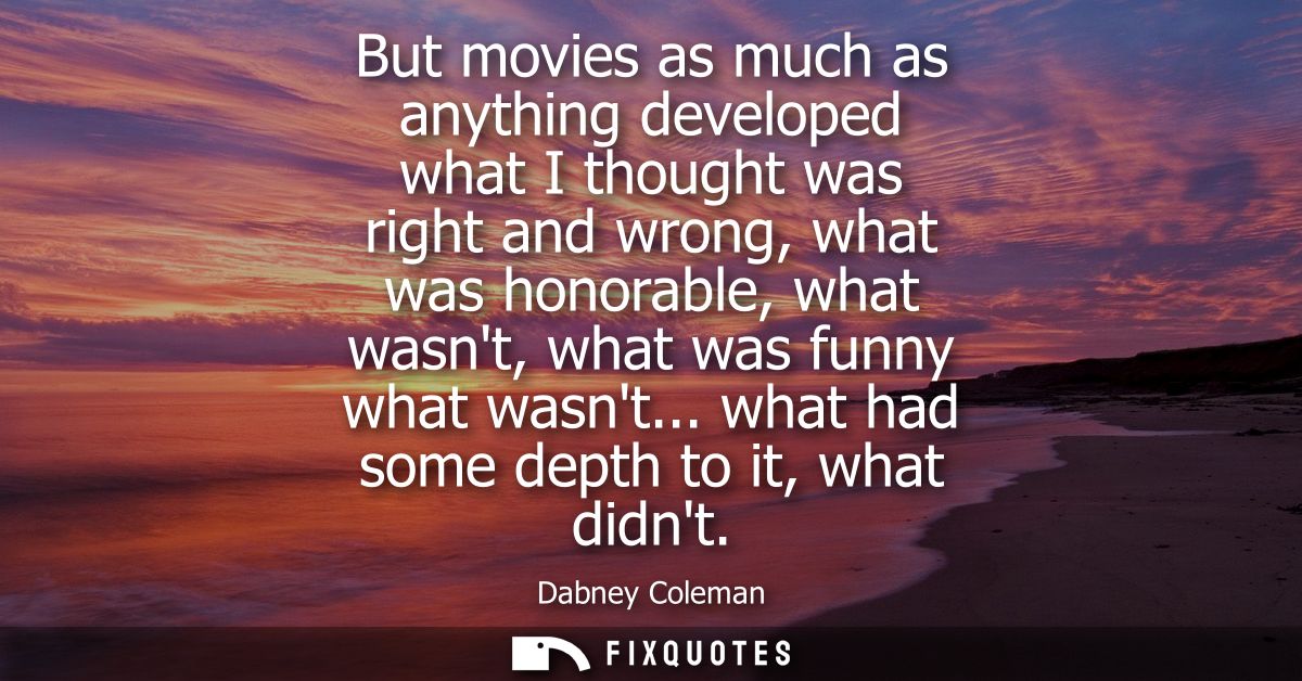 But movies as much as anything developed what I thought was right and wrong, what was honorable, what wasnt, what was fu