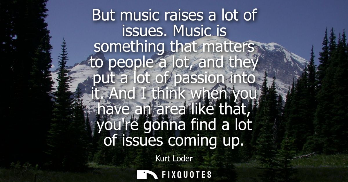But music raises a lot of issues. Music is something that matters to people a lot, and they put a lot of passion into it