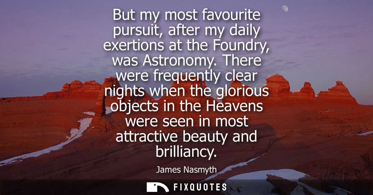 But my most favourite pursuit, after my daily exertions at the Foundry, was Astronomy. There were frequently clear night