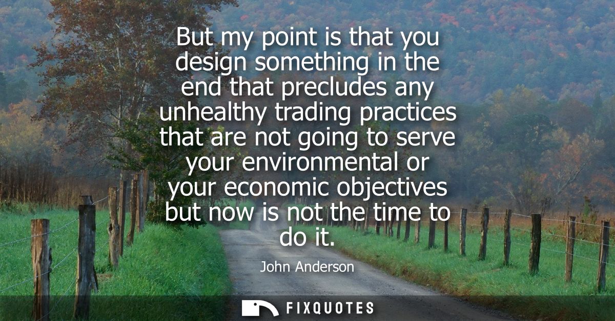 But my point is that you design something in the end that precludes any unhealthy trading practices that are not going t