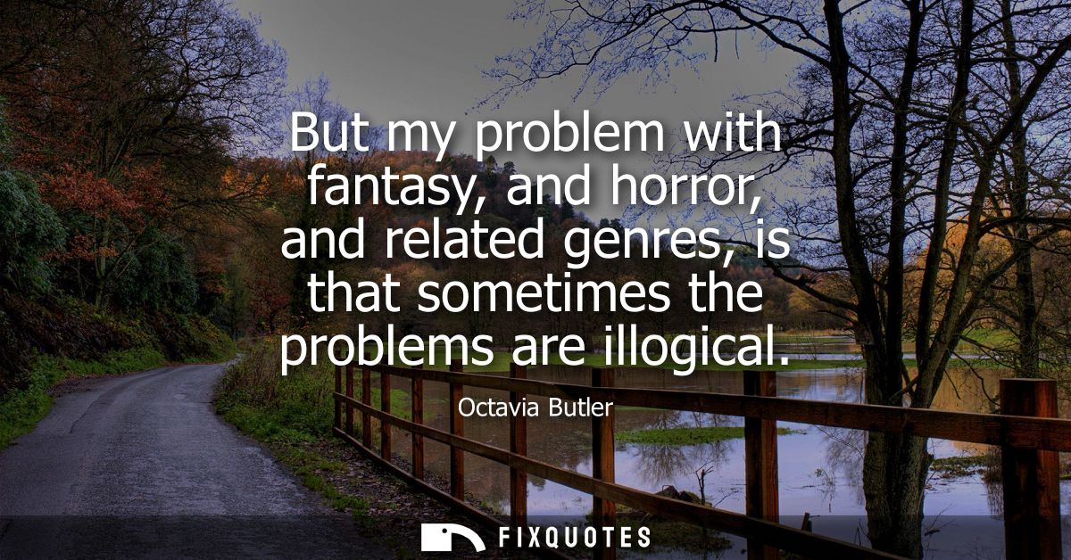 But my problem with fantasy, and horror, and related genres, is that sometimes the problems are illogical
