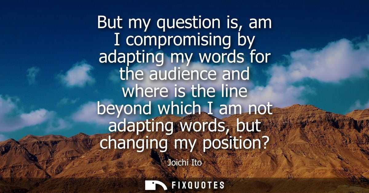 But my question is, am I compromising by adapting my words for the audience and where is the line beyond which I am not 