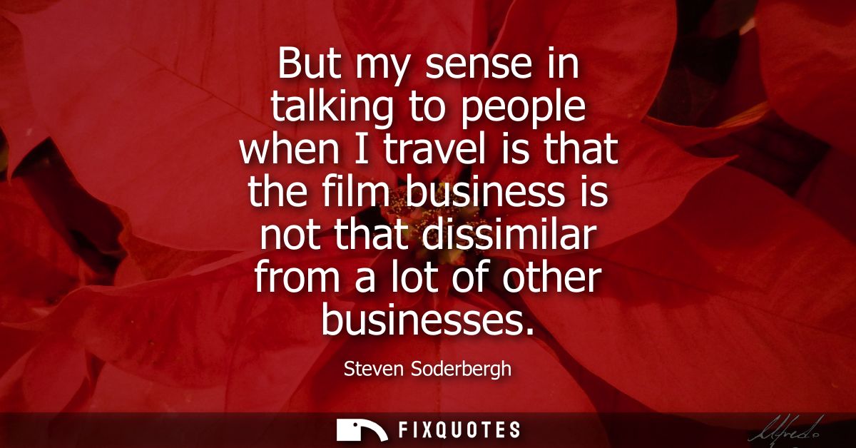 But my sense in talking to people when I travel is that the film business is not that dissimilar from a lot of other bus