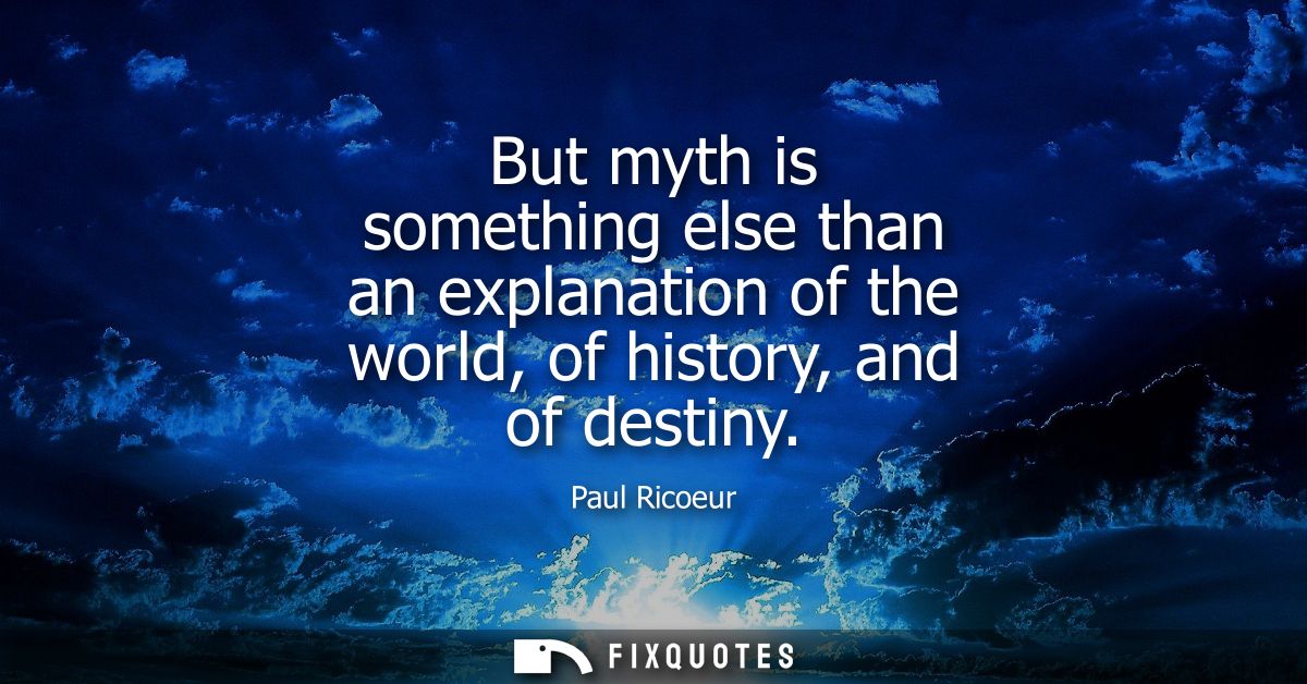 But myth is something else than an explanation of the world, of history, and of destiny