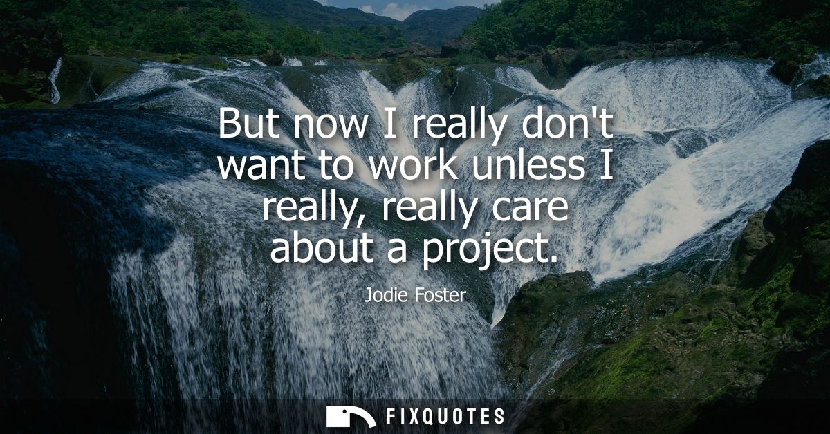 But now I really dont want to work unless I really, really care about a project