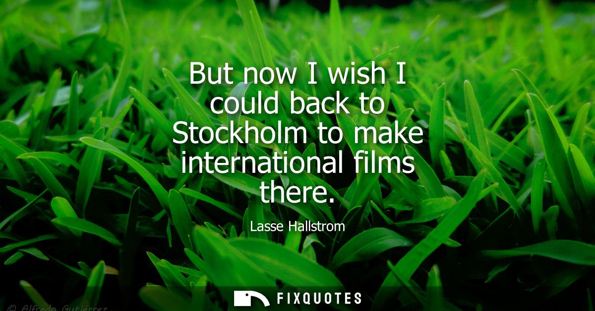 But now I wish I could back to Stockholm to make international films there