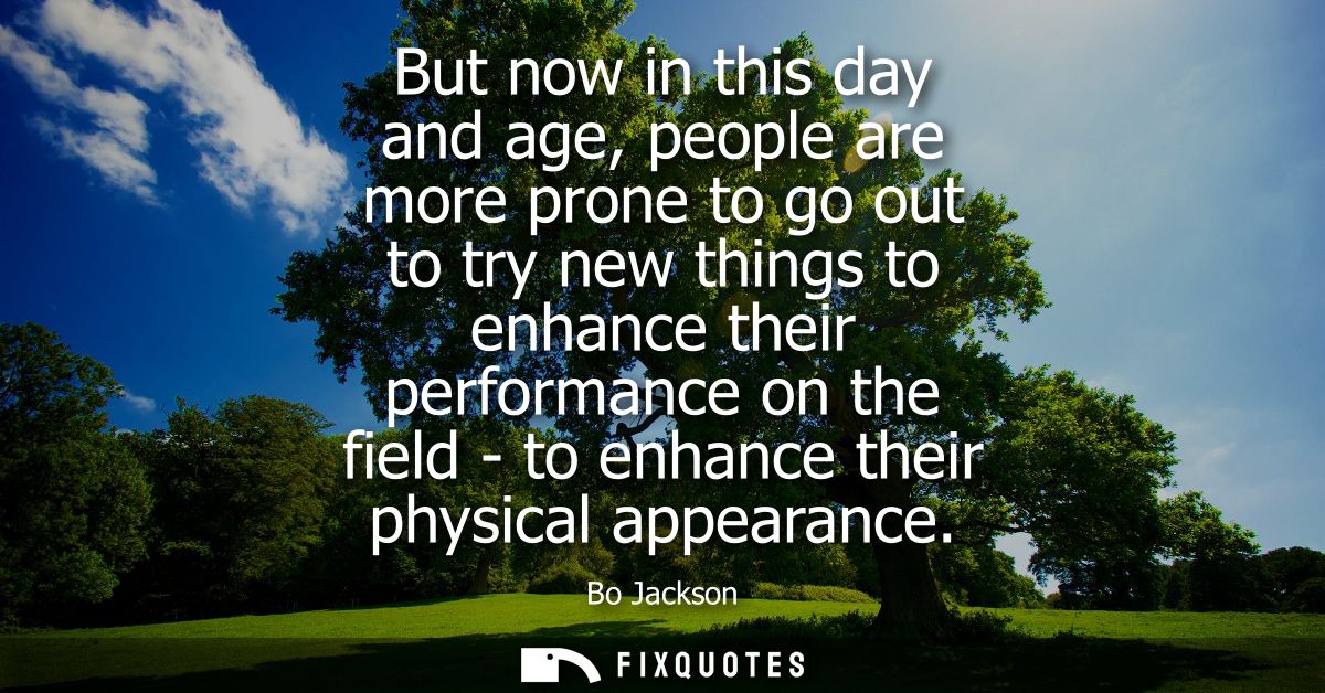 But now in this day and age, people are more prone to go out to try new things to enhance their performance on the field