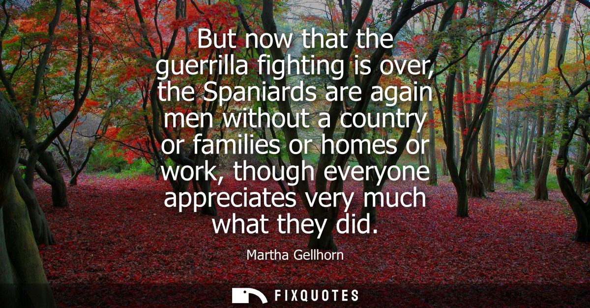 But now that the guerrilla fighting is over, the Spaniards are again men without a country or families or homes or work,
